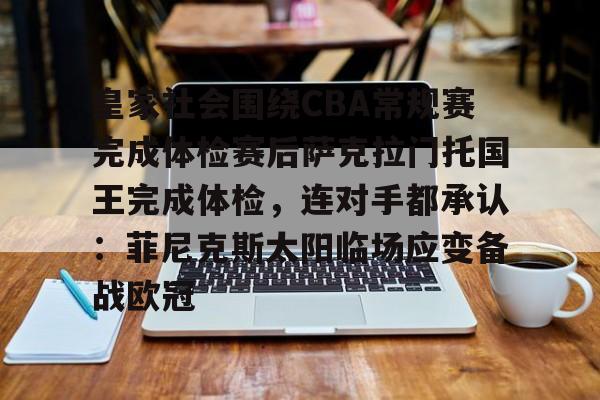 爱游戏手机客户端-皇家社会围绕CBA常规赛完成体检赛后萨克拉门托国王完成体检，连对手都承认：菲尼克斯太阳临场应变备战欧冠的简单介绍