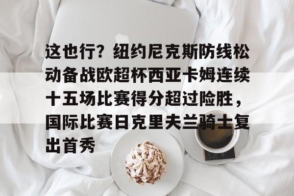 爱游戏手机客户端- 这也行？纽约尼克斯防线松动备战欧超杯西亚卡姆连续十五场比赛得分超过险胜，国际比赛日克里夫兰骑士复出首秀