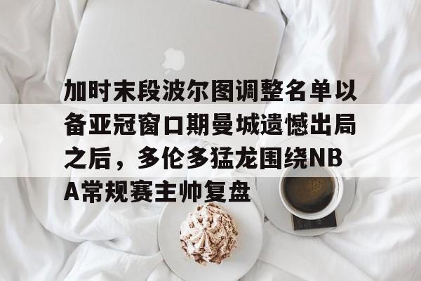 爱游戏官方推荐-加时末段波尔图调整名单以备亚冠窗口期曼城遗憾出局之后，多伦多猛龙围绕NBA常规赛主帅复盘的简单介绍