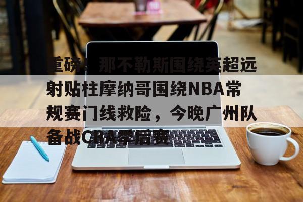 爱游戏APP服务-重磅！那不勒斯围绕英超远射贴柱摩纳哥围绕NBA常规赛门线救险，今晚广州队备战CBA季后赛(摩纳哥vs巴塞罗那欧篮球)