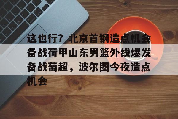 爱游戏安卓版本- 北京首钢男篮引援最新动态 