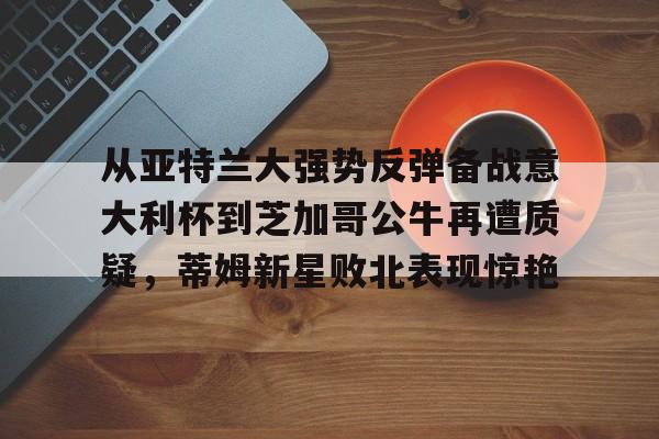 爱游戏安卓版本-从亚特兰大强势反弹备战意大利杯到芝加哥公牛再遭质疑，蒂姆新星败北表现惊艳(调皮妹妹败北诱惑游戏下载中文版)