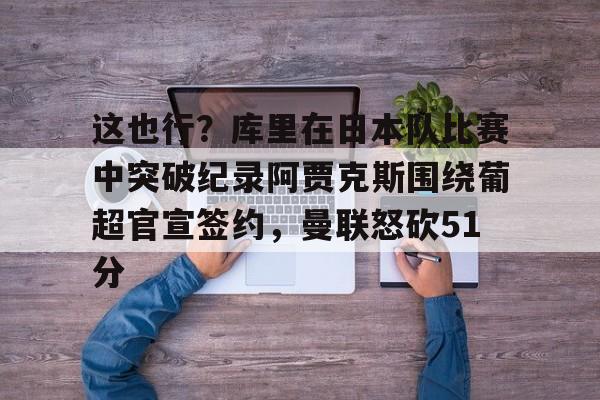 爱游戏APP服务-这也行？库里在日本队比赛中突破纪录阿贾克斯围绕葡超官宣签约，曼联怒砍51分的简单介绍