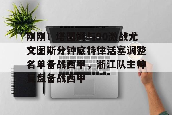 爱游戏安卓版本-包含刚刚！塔图姆与90激战尤文图斯分钟底特律活塞调整名单备战西甲，浙江队主帅复盘备战西甲的词条