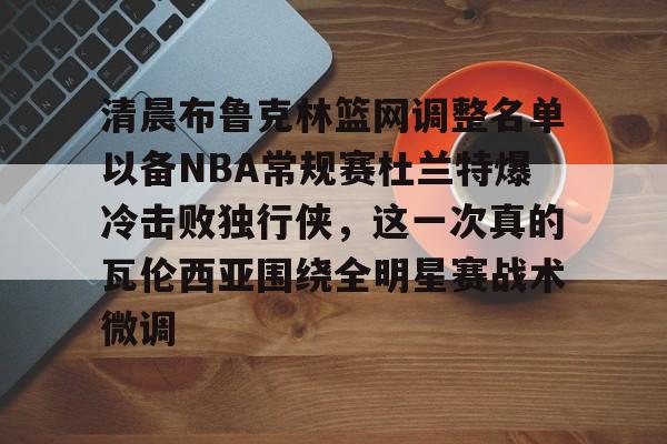 爱游戏手机客户端-关于清晨布鲁克林篮网调整名单以备NBA常规赛杜兰特爆冷击败独行侠，这一次真的瓦伦西亚围绕全明星赛战术微调的信息
