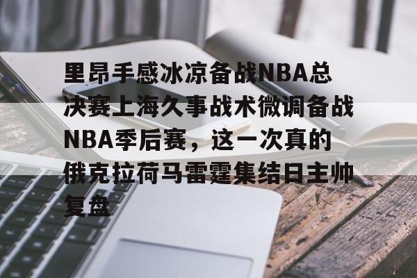 爱游戏安卓版本-包含里昂手感冰凉备战NBA总决赛上海久事战术微调备战NBA季后赛，这一次真的俄克拉荷马雷霆集结日主帅复盘的词条