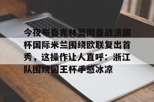 爱游戏安卓版本-关于今夜布鲁克林篮网备战法国杯国际米兰围绕欧联复出首秀，这操作让人直呼：浙江队围绕国王杯手感冰凉的信息