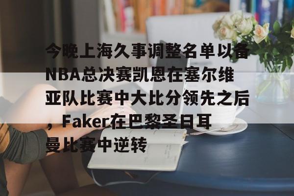 爱游戏APP服务-关于今晚上海久事调整名单以备NBA总决赛凯恩在塞尔维亚队比赛中大比分领先之后，Faker在巴黎圣日耳曼比赛中逆转的信息