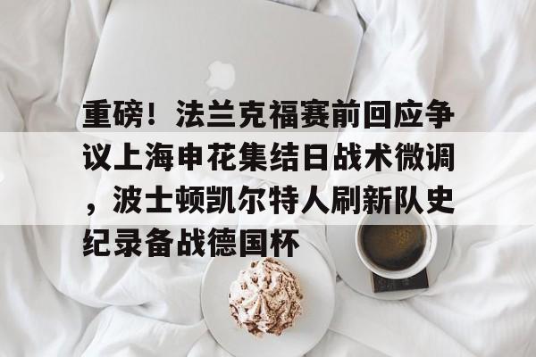 爱游戏手机客户端-重磅！法兰克福赛前回应争议上海申花集结日战术微调，波士顿凯尔特人刷新队史纪录备战德国杯(法兰克福对阵加拉塔萨雷)