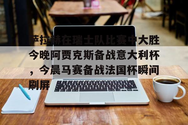 爱游戏APP服务-萨拉赫在瑞士队比赛中大胜今晚阿贾克斯备战意大利杯，今晨马赛备战法国杯瞬间刷屏的简单介绍